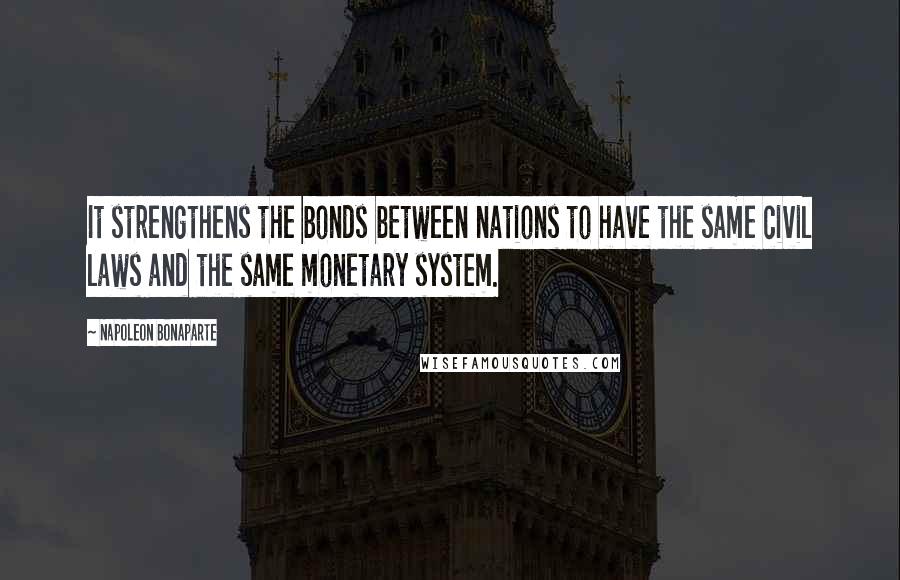 Napoleon Bonaparte Quotes: It strengthens the bonds between nations to have the same civil laws and the same monetary system.