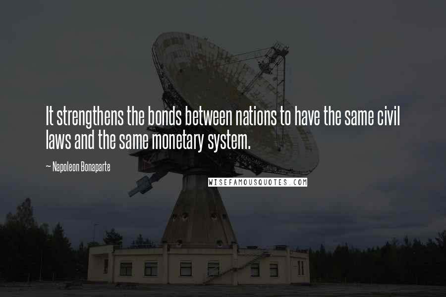Napoleon Bonaparte Quotes: It strengthens the bonds between nations to have the same civil laws and the same monetary system.
