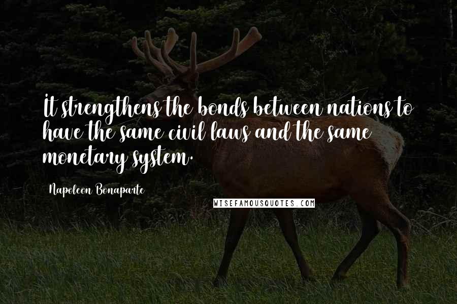 Napoleon Bonaparte Quotes: It strengthens the bonds between nations to have the same civil laws and the same monetary system.