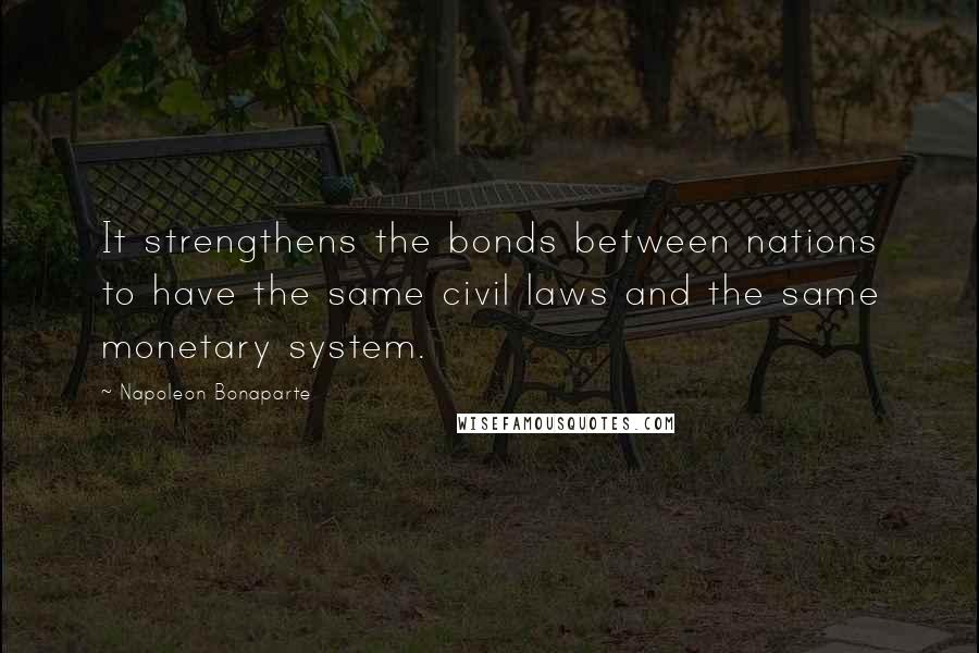 Napoleon Bonaparte Quotes: It strengthens the bonds between nations to have the same civil laws and the same monetary system.