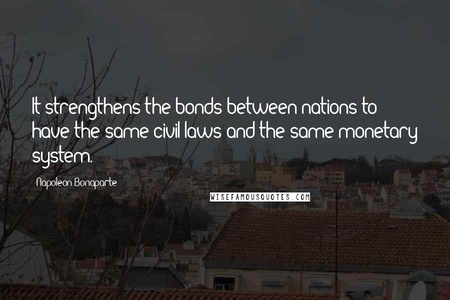 Napoleon Bonaparte Quotes: It strengthens the bonds between nations to have the same civil laws and the same monetary system.