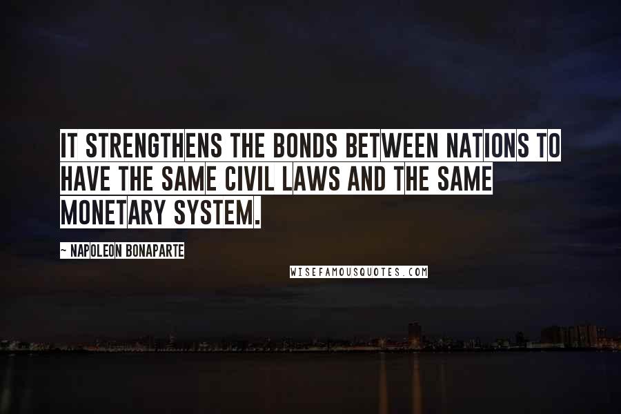 Napoleon Bonaparte Quotes: It strengthens the bonds between nations to have the same civil laws and the same monetary system.