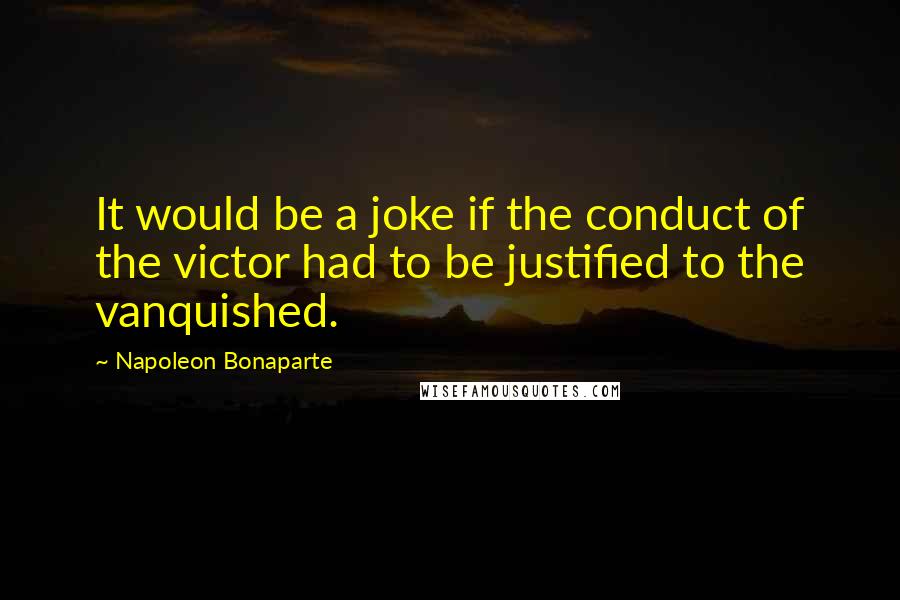 Napoleon Bonaparte Quotes: It would be a joke if the conduct of the victor had to be justified to the vanquished.