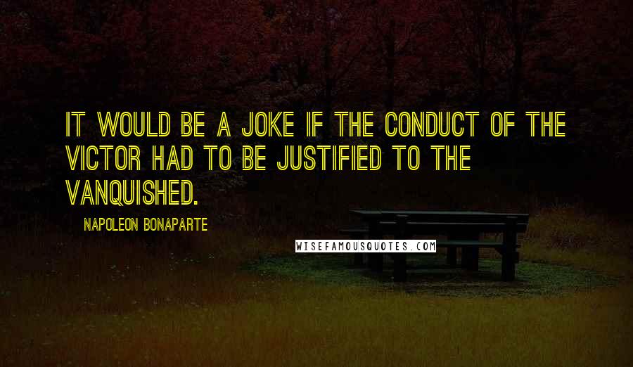 Napoleon Bonaparte Quotes: It would be a joke if the conduct of the victor had to be justified to the vanquished.