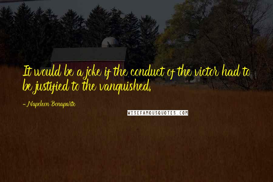 Napoleon Bonaparte Quotes: It would be a joke if the conduct of the victor had to be justified to the vanquished.