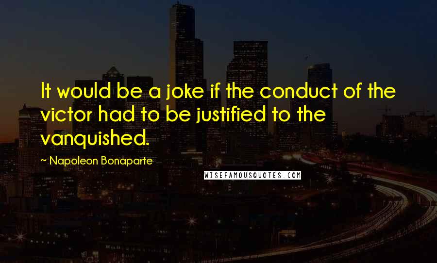 Napoleon Bonaparte Quotes: It would be a joke if the conduct of the victor had to be justified to the vanquished.