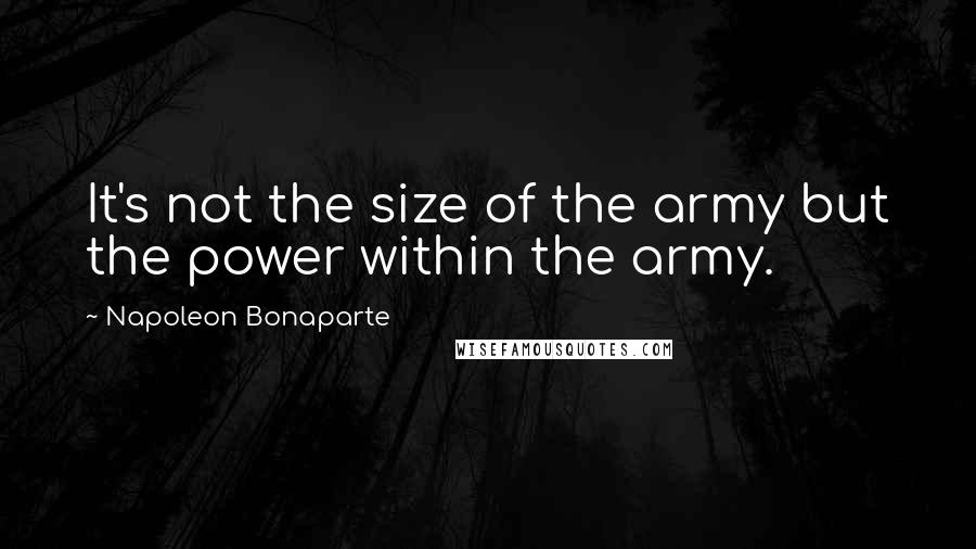 Napoleon Bonaparte Quotes: It's not the size of the army but the power within the army.