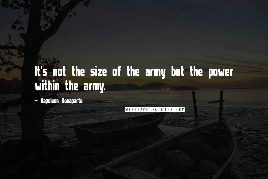 Napoleon Bonaparte Quotes: It's not the size of the army but the power within the army.