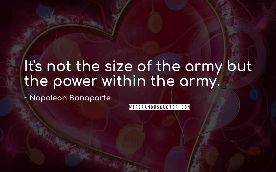 Napoleon Bonaparte Quotes: It's not the size of the army but the power within the army.