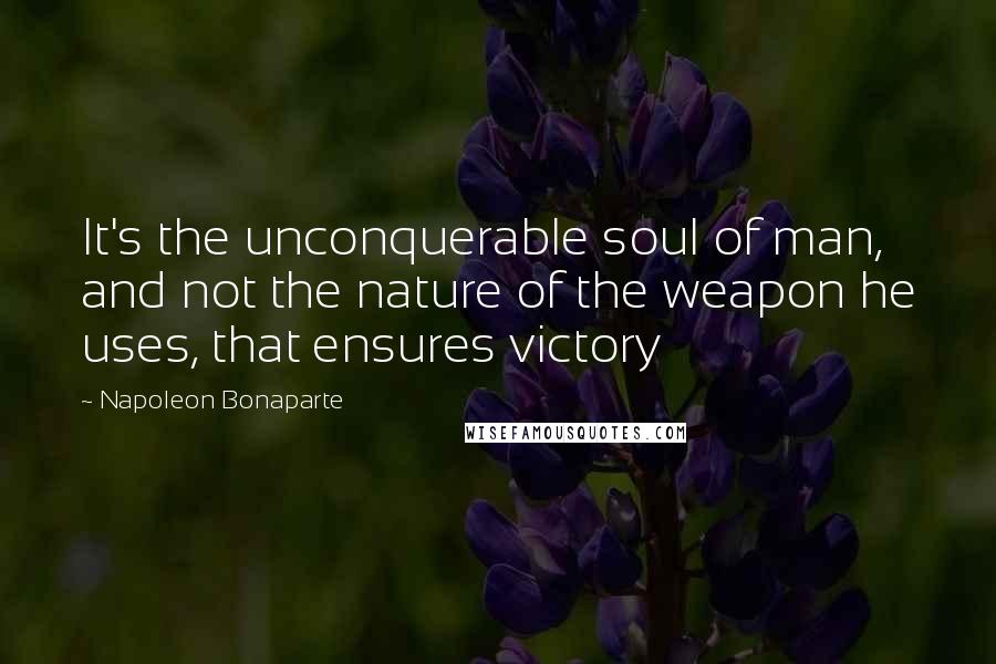 Napoleon Bonaparte Quotes: It's the unconquerable soul of man, and not the nature of the weapon he uses, that ensures victory