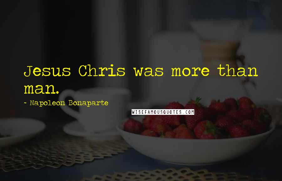 Napoleon Bonaparte Quotes: Jesus Chris was more than man.
