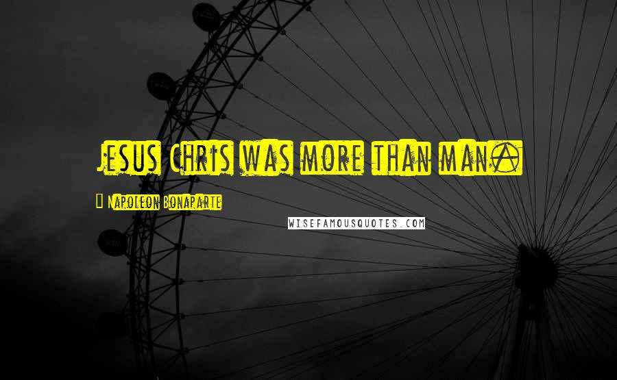 Napoleon Bonaparte Quotes: Jesus Chris was more than man.