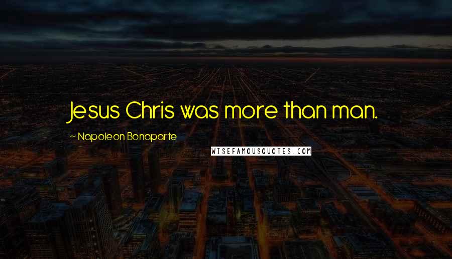 Napoleon Bonaparte Quotes: Jesus Chris was more than man.