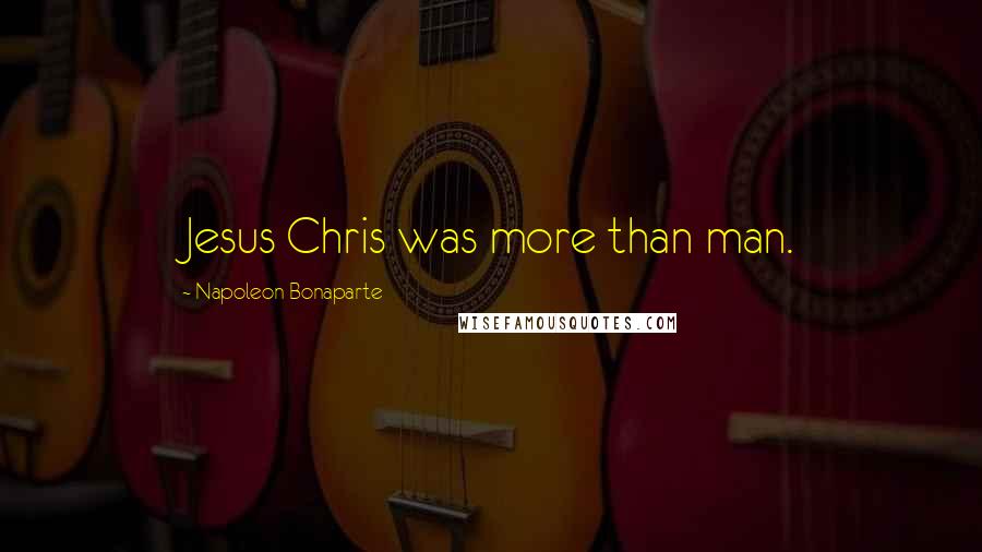 Napoleon Bonaparte Quotes: Jesus Chris was more than man.