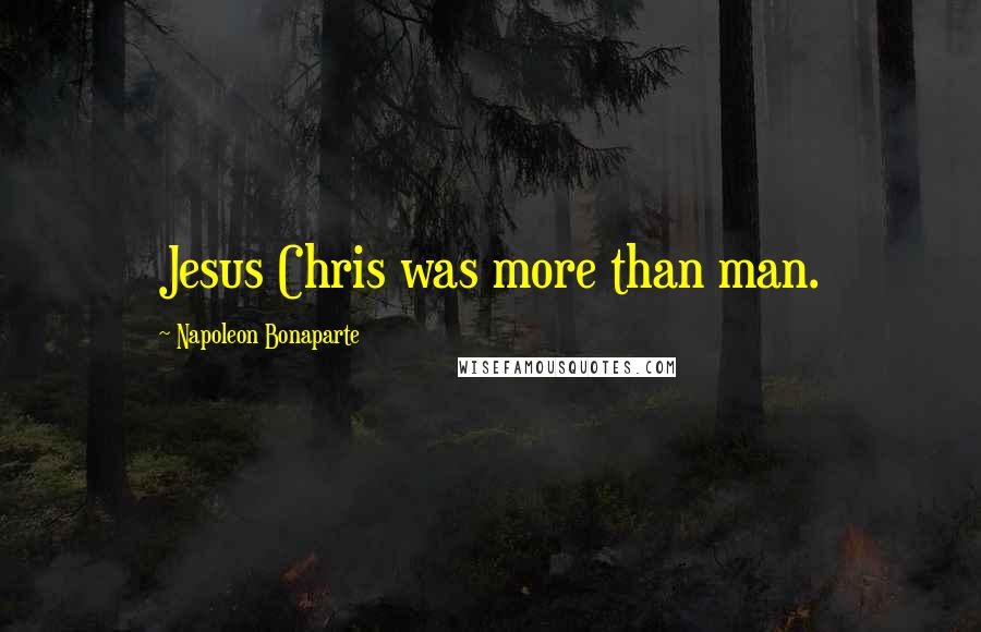 Napoleon Bonaparte Quotes: Jesus Chris was more than man.