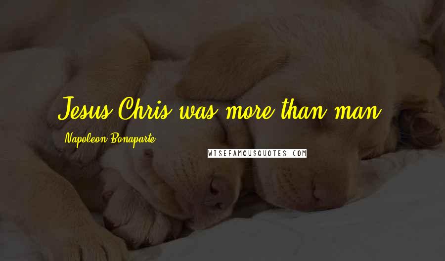 Napoleon Bonaparte Quotes: Jesus Chris was more than man.