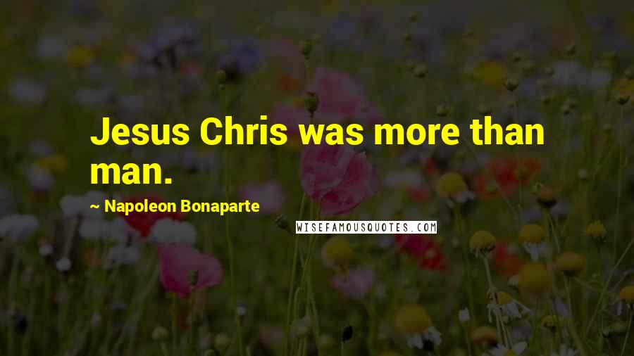 Napoleon Bonaparte Quotes: Jesus Chris was more than man.