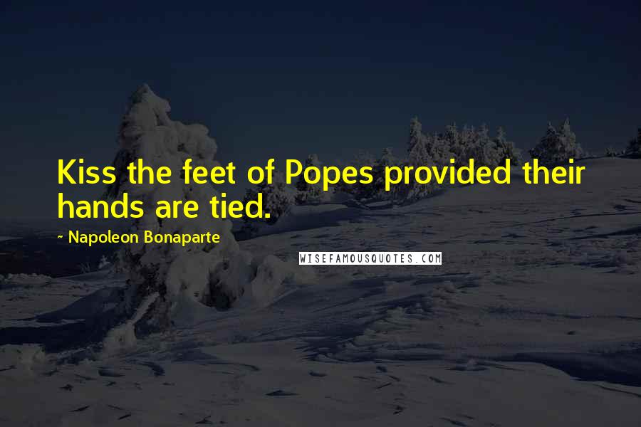 Napoleon Bonaparte Quotes: Kiss the feet of Popes provided their hands are tied.