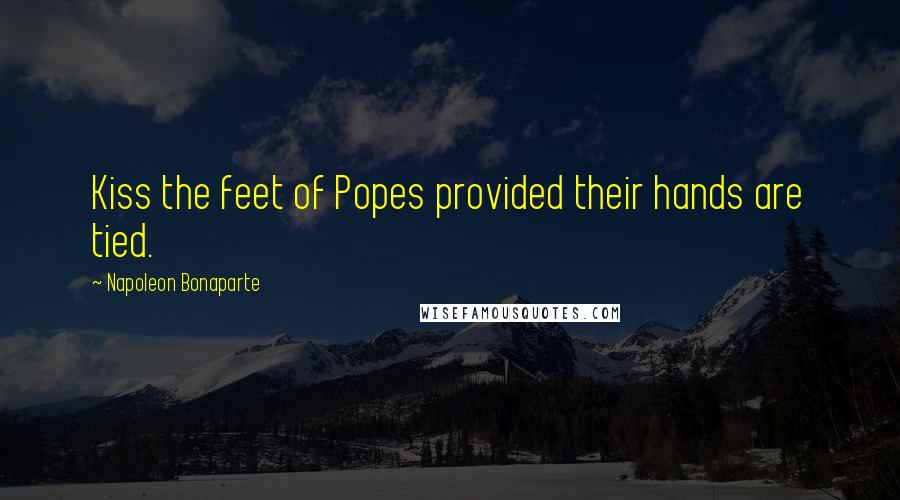 Napoleon Bonaparte Quotes: Kiss the feet of Popes provided their hands are tied.