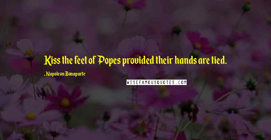 Napoleon Bonaparte Quotes: Kiss the feet of Popes provided their hands are tied.