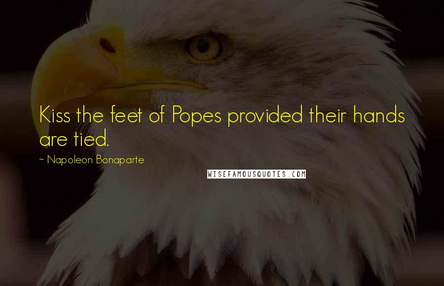 Napoleon Bonaparte Quotes: Kiss the feet of Popes provided their hands are tied.