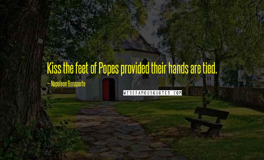Napoleon Bonaparte Quotes: Kiss the feet of Popes provided their hands are tied.