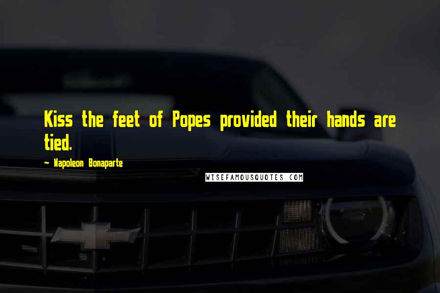 Napoleon Bonaparte Quotes: Kiss the feet of Popes provided their hands are tied.