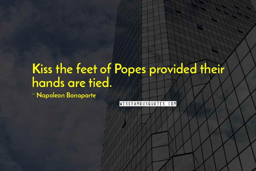Napoleon Bonaparte Quotes: Kiss the feet of Popes provided their hands are tied.