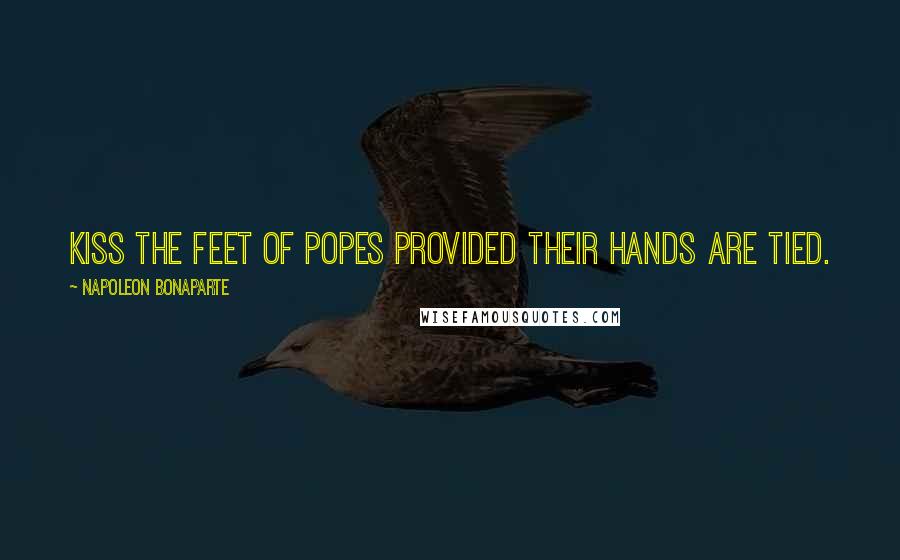 Napoleon Bonaparte Quotes: Kiss the feet of Popes provided their hands are tied.
