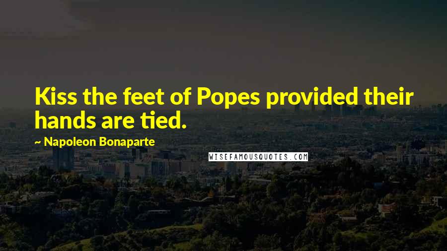Napoleon Bonaparte Quotes: Kiss the feet of Popes provided their hands are tied.