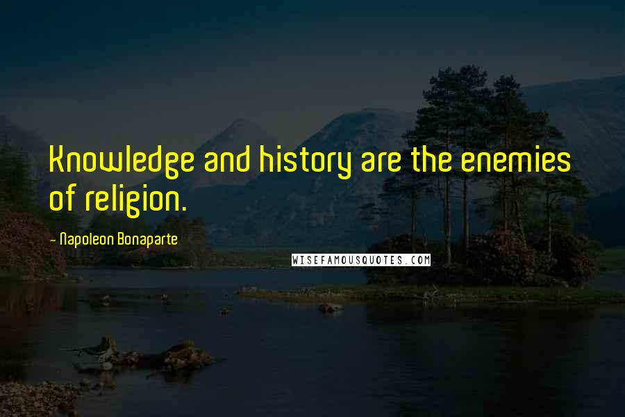 Napoleon Bonaparte Quotes: Knowledge and history are the enemies of religion.