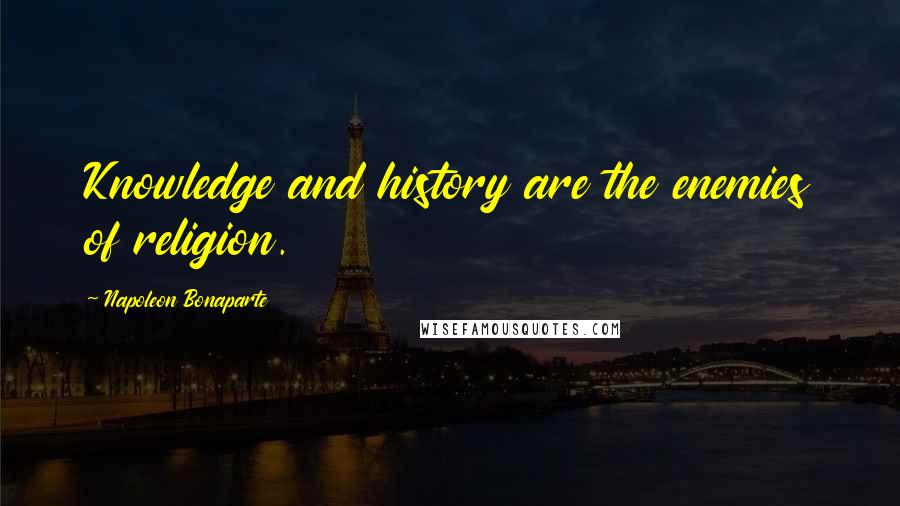 Napoleon Bonaparte Quotes: Knowledge and history are the enemies of religion.