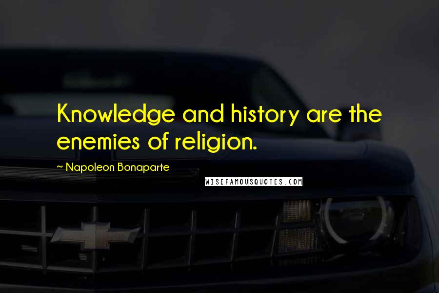 Napoleon Bonaparte Quotes: Knowledge and history are the enemies of religion.