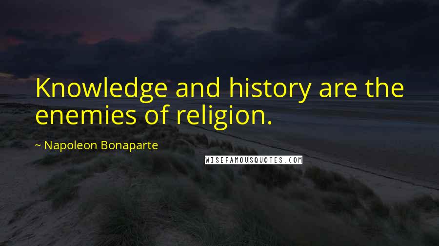 Napoleon Bonaparte Quotes: Knowledge and history are the enemies of religion.