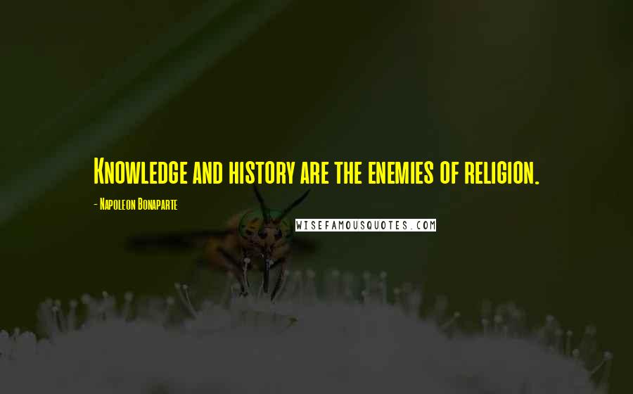 Napoleon Bonaparte Quotes: Knowledge and history are the enemies of religion.