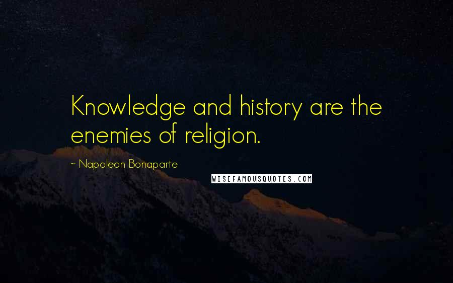 Napoleon Bonaparte Quotes: Knowledge and history are the enemies of religion.