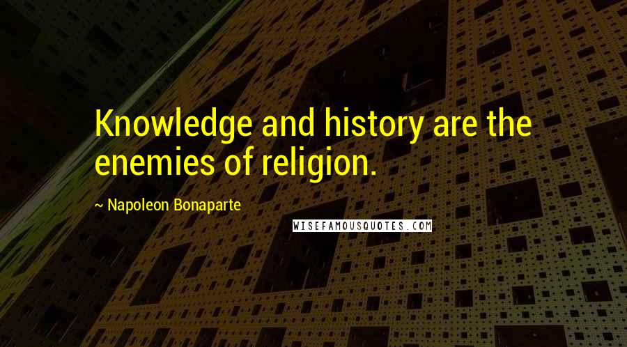 Napoleon Bonaparte Quotes: Knowledge and history are the enemies of religion.