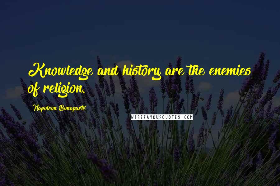 Napoleon Bonaparte Quotes: Knowledge and history are the enemies of religion.