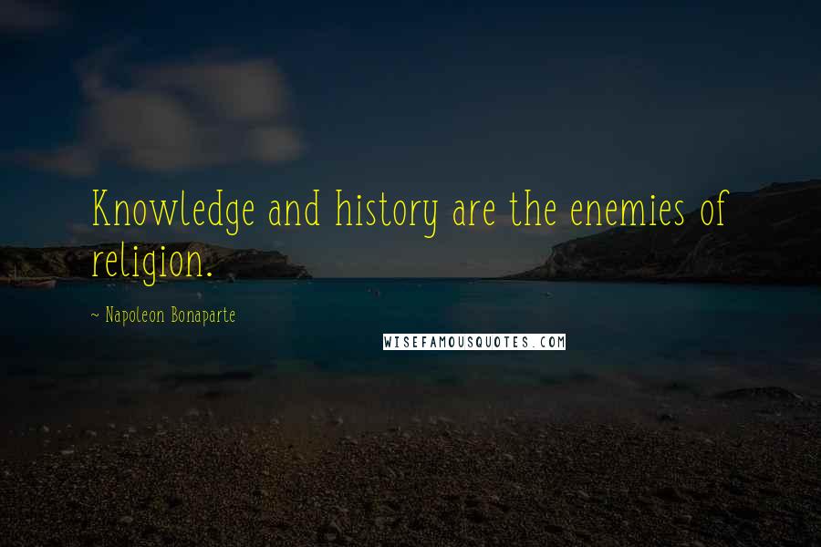 Napoleon Bonaparte Quotes: Knowledge and history are the enemies of religion.