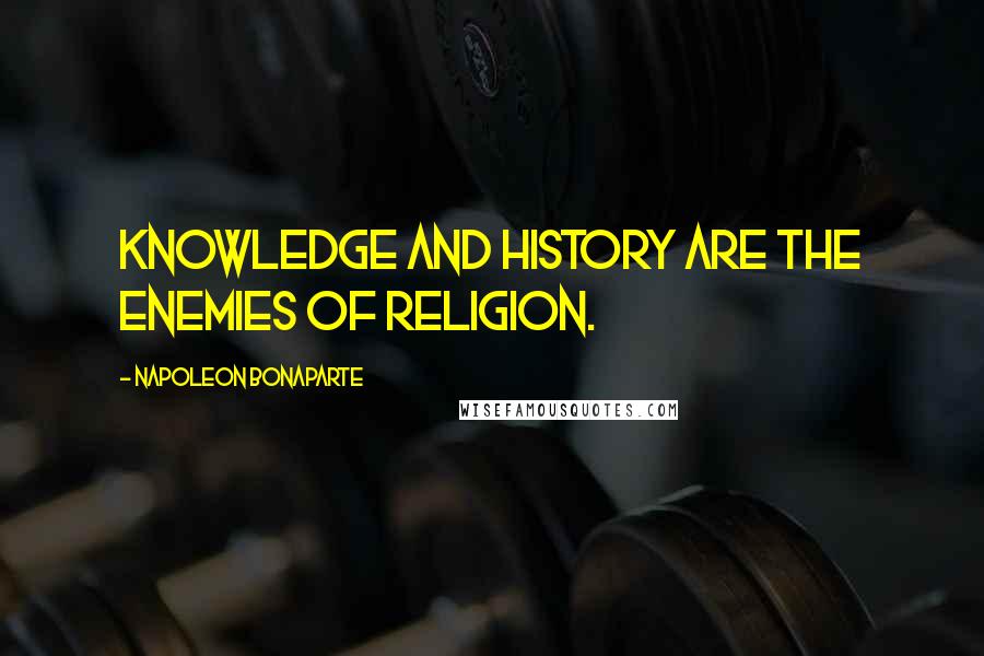 Napoleon Bonaparte Quotes: Knowledge and history are the enemies of religion.