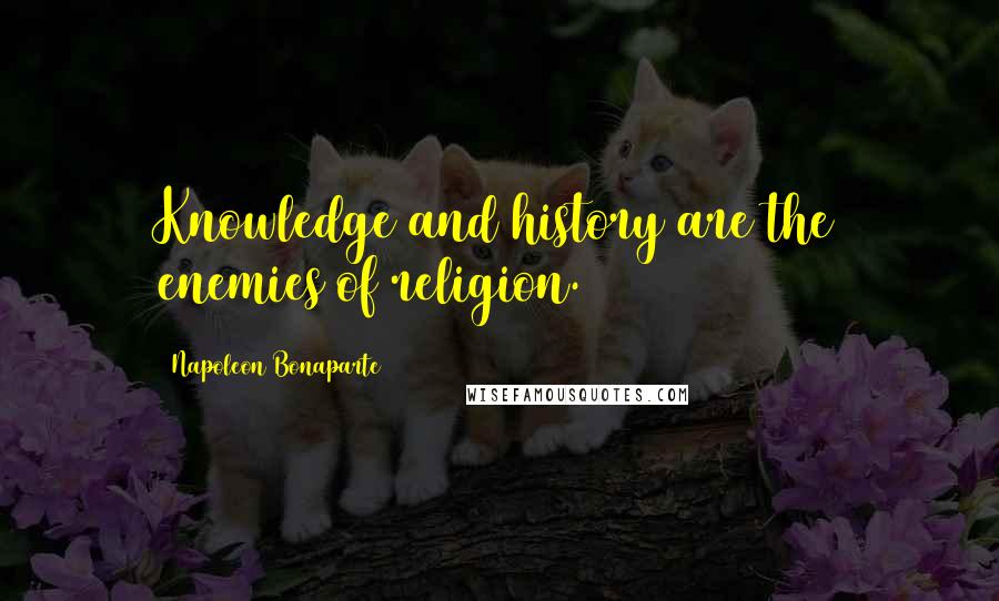 Napoleon Bonaparte Quotes: Knowledge and history are the enemies of religion.