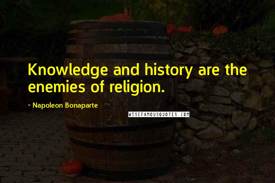 Napoleon Bonaparte Quotes: Knowledge and history are the enemies of religion.