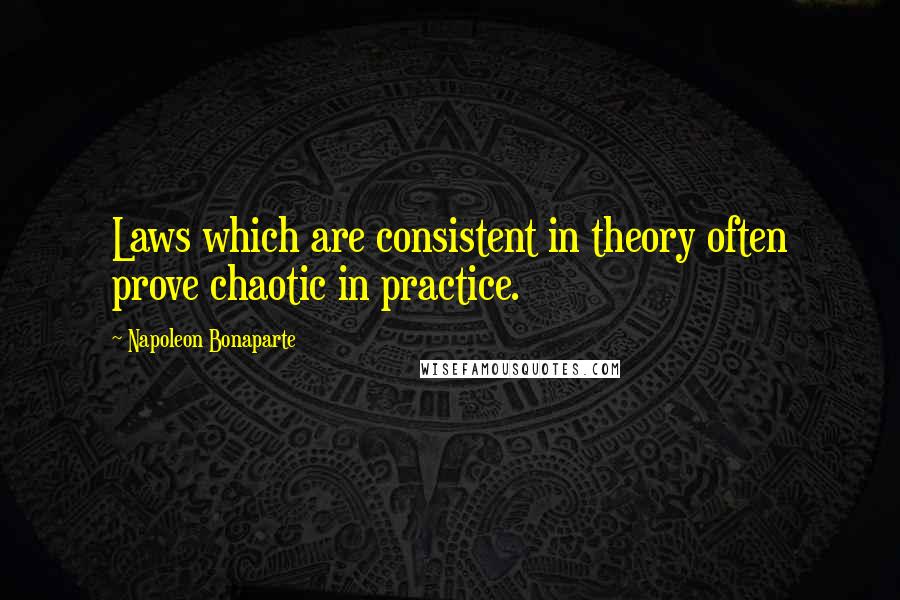 Napoleon Bonaparte Quotes: Laws which are consistent in theory often prove chaotic in practice.