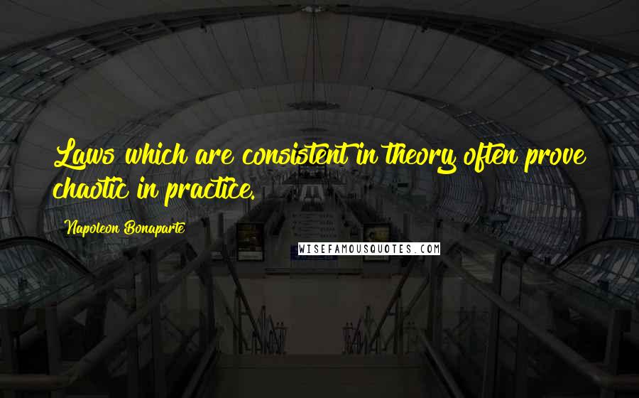 Napoleon Bonaparte Quotes: Laws which are consistent in theory often prove chaotic in practice.