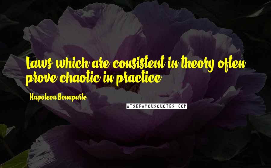 Napoleon Bonaparte Quotes: Laws which are consistent in theory often prove chaotic in practice.