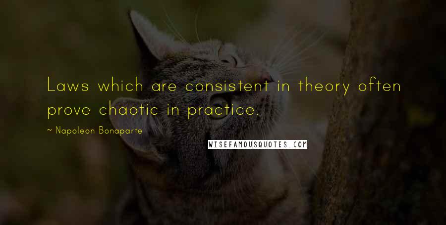 Napoleon Bonaparte Quotes: Laws which are consistent in theory often prove chaotic in practice.