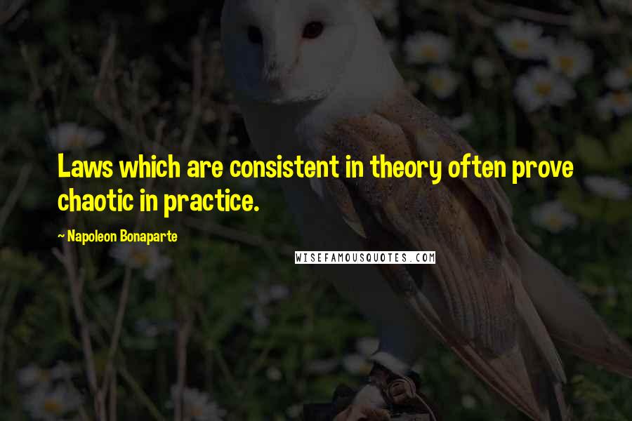 Napoleon Bonaparte Quotes: Laws which are consistent in theory often prove chaotic in practice.