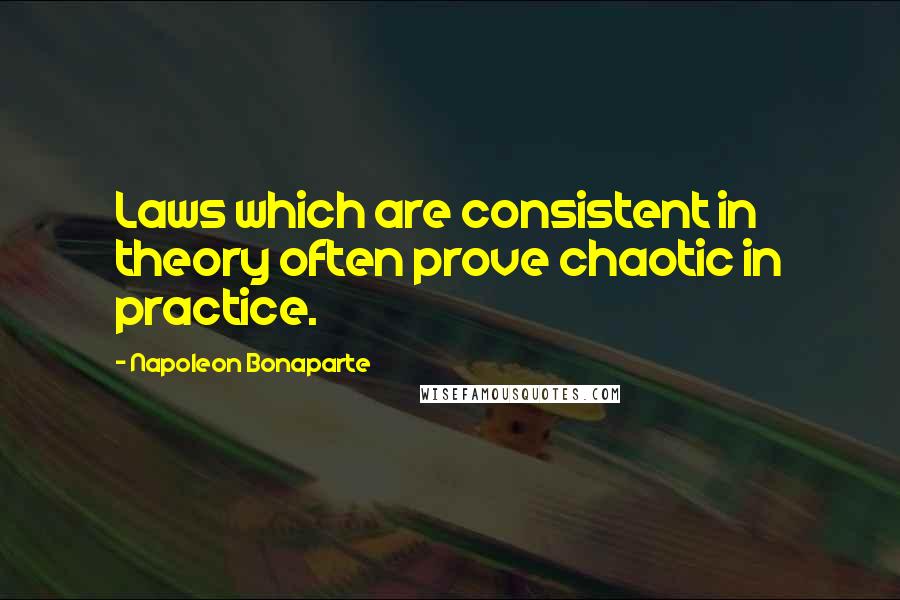 Napoleon Bonaparte Quotes: Laws which are consistent in theory often prove chaotic in practice.