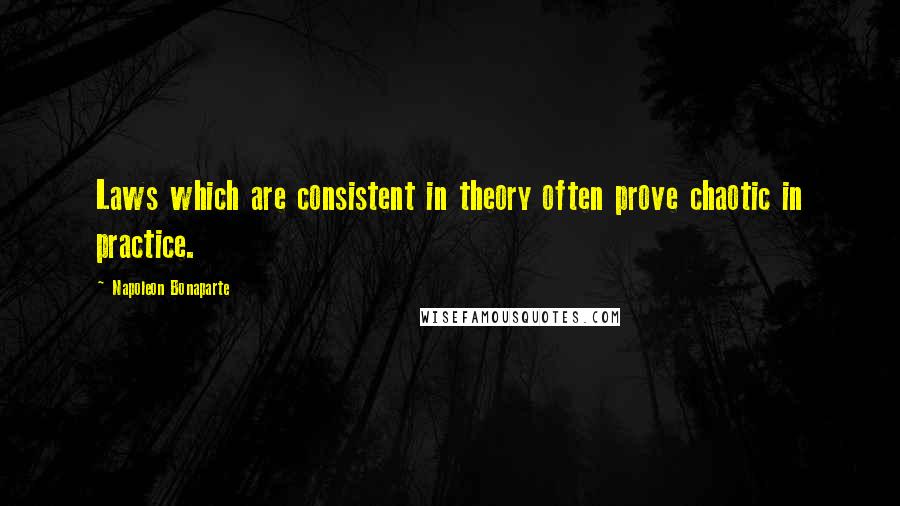 Napoleon Bonaparte Quotes: Laws which are consistent in theory often prove chaotic in practice.