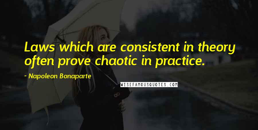 Napoleon Bonaparte Quotes: Laws which are consistent in theory often prove chaotic in practice.